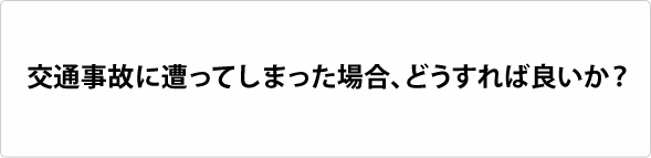 交通事故に遭ってしまった場合、どうすれば良いか?